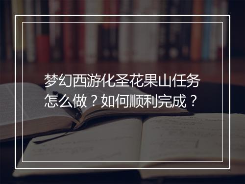 梦幻西游化圣花果山任务怎么做？如何顺利完成？