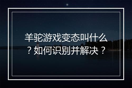 羊驼游戏变态叫什么?如何识别并解决?