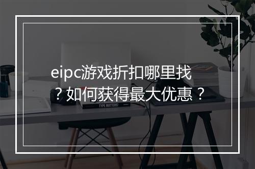 eipc游戏折扣哪里找？如何获得最大优惠？