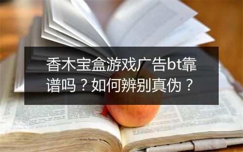 香木宝盒游戏广告bt靠谱吗?如何辨别真伪?