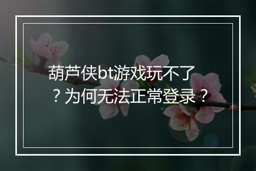 葫芦侠bt游戏玩不了?为何无法正常登录?