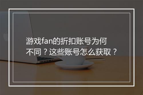 游戏fan的折扣账号为何不同？这些账号怎么获取？
