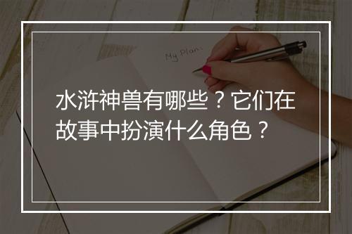 水浒神兽有哪些?它们在故事中扮演什么角色?