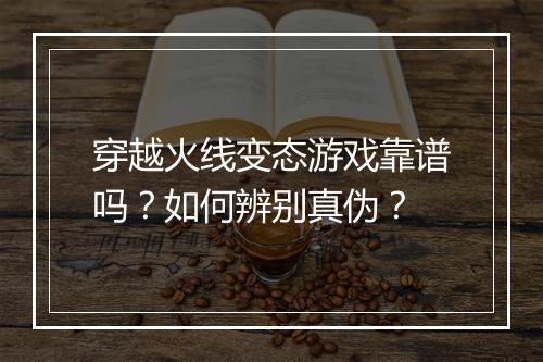 穿越火线变态游戏靠谱吗?如何辨别真伪?