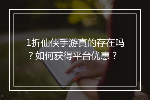 1折仙侠手游真的存在吗?如何获得平台优惠?