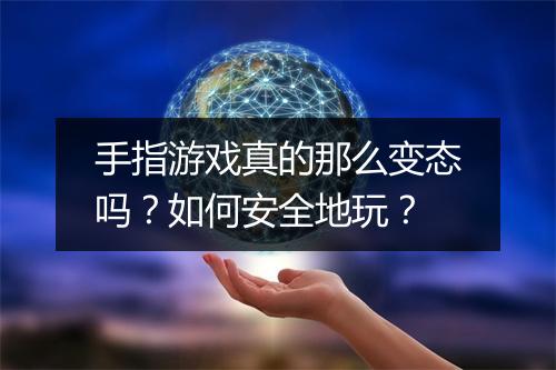手指游戏真的那么变态吗?如何安全地玩?
