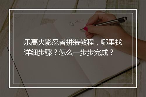 乐高火影忍者拼装教程，哪里找详细步骤？怎么一步步完成？