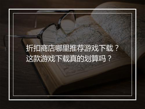 折扣商店哪里推荐游戏下载?这款游戏下载真的划算吗?