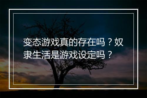 变态游戏真的存在吗？奴隶生活是游戏设定吗？
