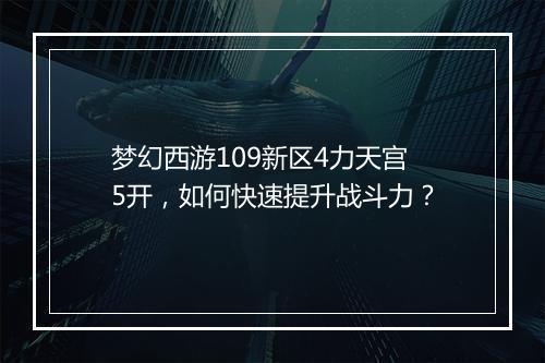 梦幻西游109新区4力天宫5开，如何快速提升战斗力？