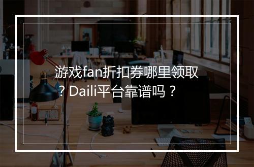 游戏fan折扣券哪里领取？Daili平台靠谱吗？