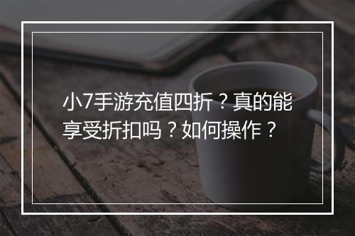 小7手游充值四折?真的能享受折扣吗?如何操作?