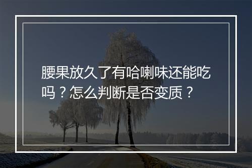 腰果放久了有哈喇味还能吃吗？怎么判断是否变质？