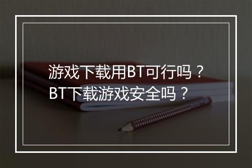 游戏下载用BT可行吗?BT下载游戏安全吗?