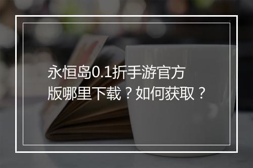永恒岛0.1折手游官方版哪里下载？如何获取？