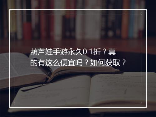 葫芦娃手游永久0.1折?真的有这么便宜吗?如何获取?