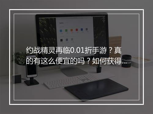 约战精灵再临0.01折手游?真的有这么便宜的吗?如何获得?