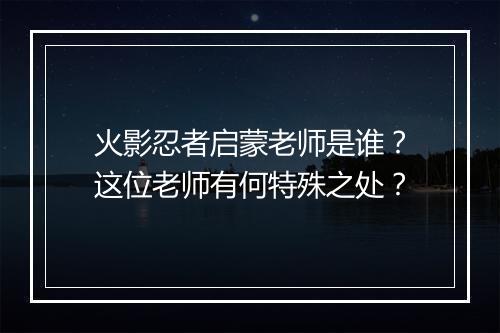 火影忍者启蒙老师是谁？这位老师有何特殊之处？