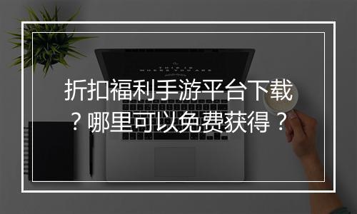 折扣福利手游平台下载?哪里可以免费获得?