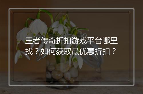 王者传奇折扣游戏平台哪里找？如何获取最优惠折扣？