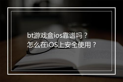 bt游戏盒ios靠谱吗?怎么在iOS上安全使用?