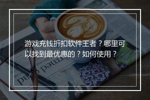 游戏充钱折扣软件王者？哪里可以找到最优惠的？如何使用？