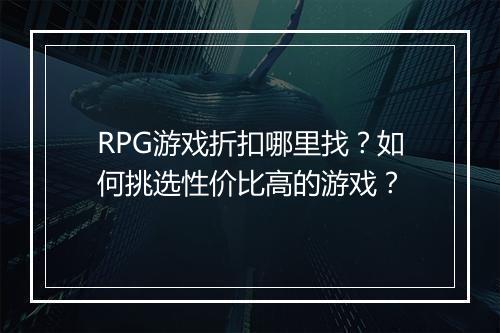 RPG游戏折扣哪里找?如何挑选性价比高的游戏?