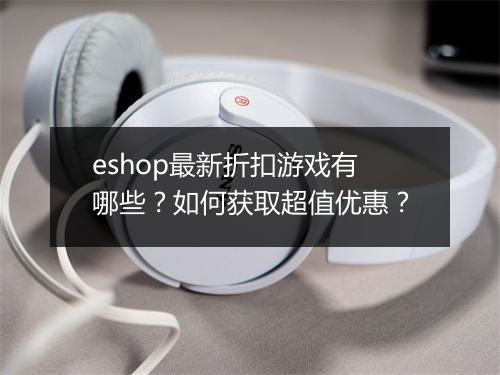 eshop最新折扣游戏有哪些？如何获取超值优惠？