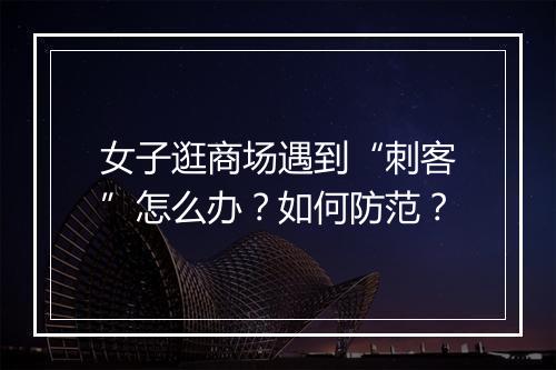 女子逛商场遇到“刺客”怎么办?如何防范?