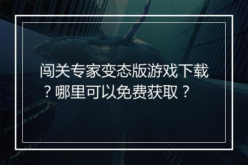 闯关专家变态版游戏下载?哪里可以免费获取?