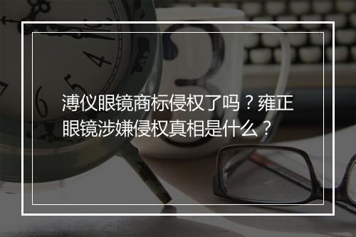 溥仪眼镜商标侵权了吗？雍正眼镜涉嫌侵权真相是什么？