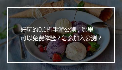 好玩的0.1折手游公测,哪里可以免费体验?怎么加入公测?