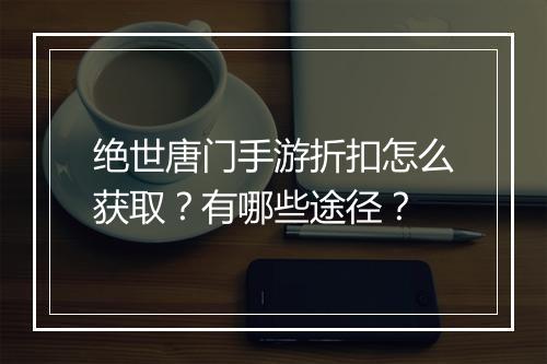 绝世唐门手游折扣怎么获取？有哪些途径？