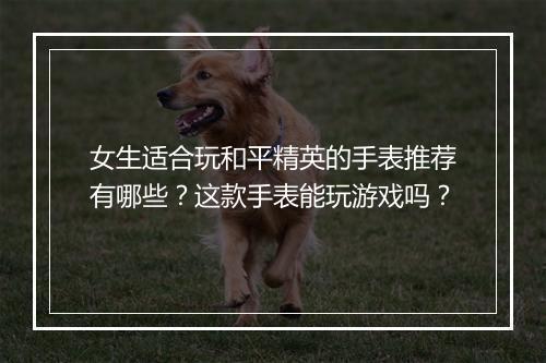 女生适合玩和平精英的手表推荐有哪些？这款手表能玩游戏吗？