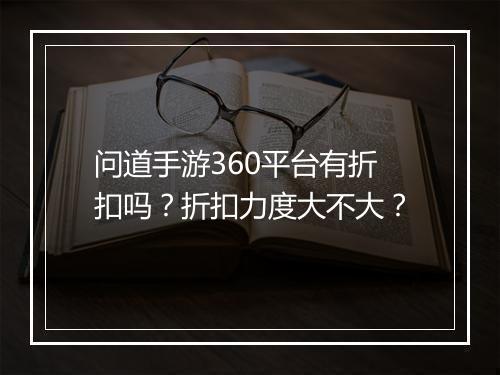 问道手游360平台有折扣吗？折扣力度大不大？