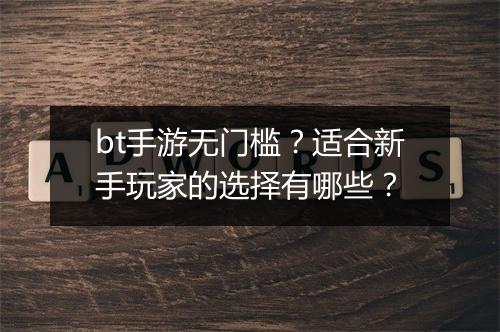 bt手游无门槛?适合新手玩家的选择有哪些?