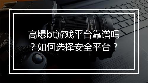 高爆bt游戏平台靠谱吗?如何选择安全平台?