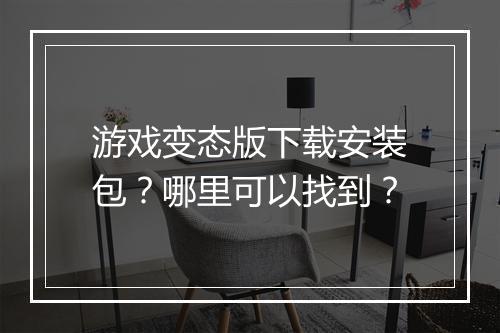 游戏变态版下载安装包？哪里可以找到？