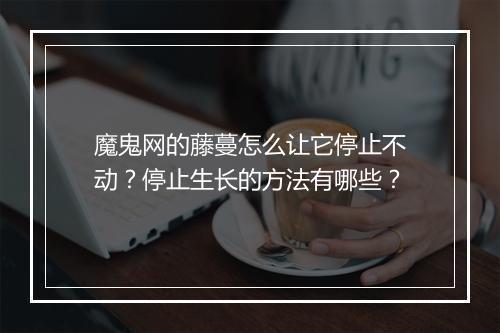 魔鬼网的藤蔓怎么让它停止不动？停止生长的方法有哪些？