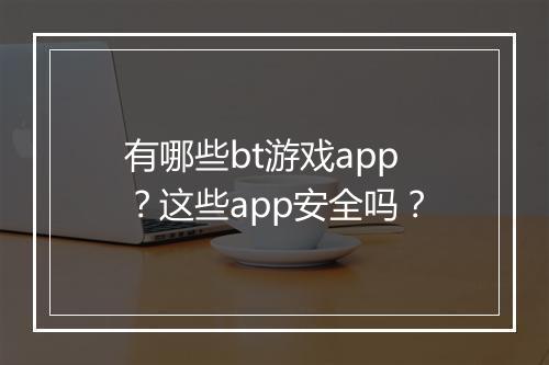 有哪些bt游戏app?这些app安全吗?