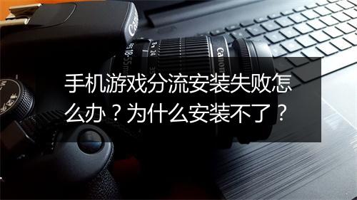 手机游戏分流安装失败怎么办？为什么安装不了？