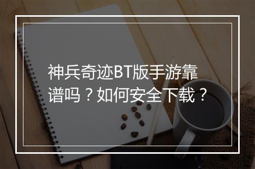 神兵奇迹BT版手游靠谱吗？如何安全下载？