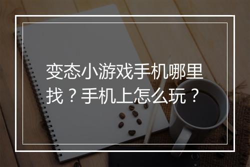 变态小游戏手机哪里找?手机上怎么玩?