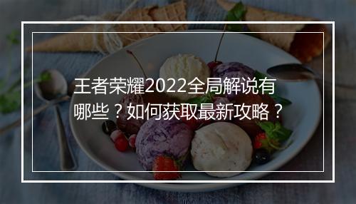 王者荣耀2022全局解说有哪些？如何获取最新攻略？
