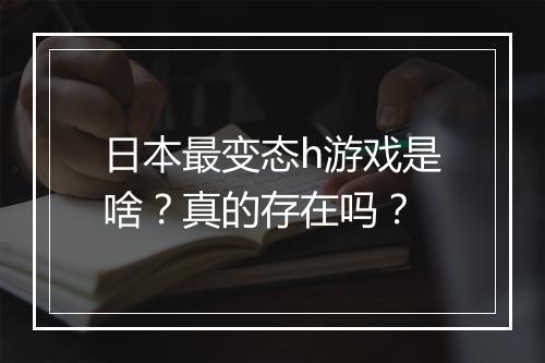 日本最变态h游戏是啥?真的存在吗?