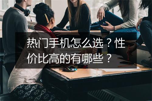 热门手机怎么选？性价比高的有哪些？