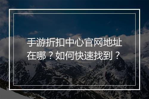 手游折扣中心官网地址在哪?如何快速找到?