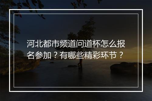 河北都市频道问道杯怎么报名参加？有哪些精彩环节？