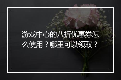 游戏中心的八折优惠券怎么使用?哪里可以领取?