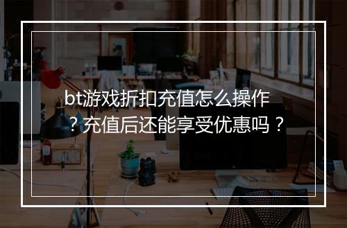 bt游戏折扣充值怎么操作？充值后还能享受优惠吗？